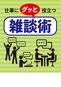 仕事に「グッと」役立つ「雑談術」
